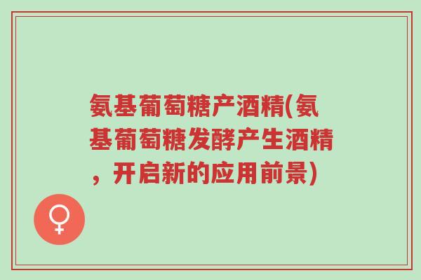 氨基葡萄糖产酒精(氨基葡萄糖发酵产生酒精,开启新的应用前景)-第1张图片-超越 氨基葡萄糖产酒精(氨基葡萄糖发酵产生酒精,开启新的应用前景)-第1张图片-超越