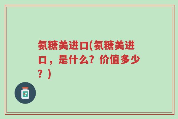 氨糖美进口(氨糖美进口,是什么?价值多少?)-第1张图片-超越 氨糖美进口(氨糖美进口,是什么?价值多少?)-第1张图片-超越