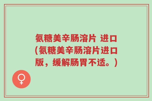氨糖美辛肠溶片 进口(氨糖美辛肠溶片进口版,缓解肠胃不适。)-第1张图片-超越 氨糖美辛肠溶片 进口(氨糖美辛肠溶片进口版,缓解肠胃不适。)-第1张图片-超越