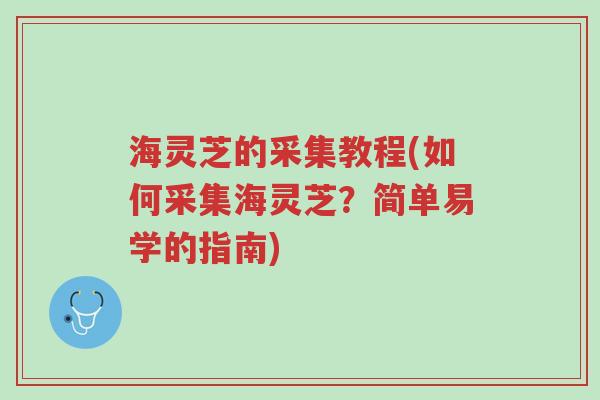 海灵芝的采集教程(如何采集海灵芝？简单易学的指南)-第1张图片-超越