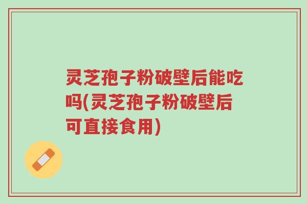 灵芝孢子粉破壁后能吃吗(灵芝孢子粉破壁后可直接食用)-第1张图片-超越 灵芝孢子粉破壁后能吃吗(灵芝孢子粉破壁后可直接食用)-第1张图片-超越