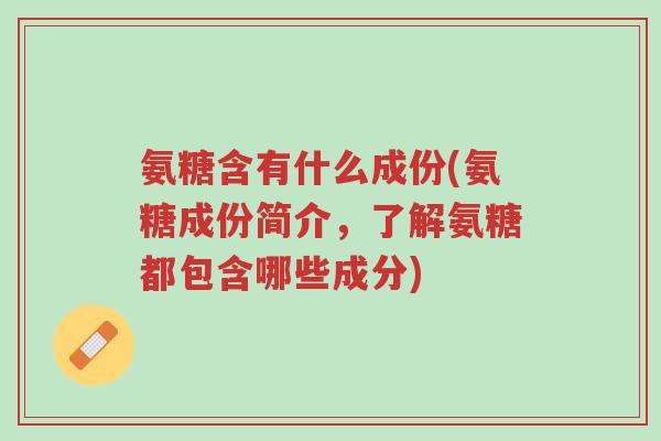 氨糖含有什么成份(氨糖成份简介，了解氨糖都包含哪些成分)-第1张图片-超越