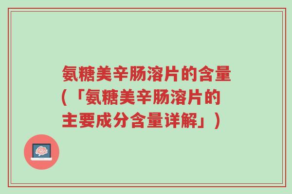 氨糖美辛肠溶片的含量(「氨糖美辛肠溶片的主要成分含量详解」)-第1张图片-超越 氨糖美辛肠溶片的含量(「氨糖美辛肠溶片的主要成分含量详解」)-第1张图片-超越