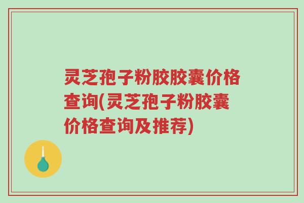 灵芝孢子粉胶胶囊价格查询(灵芝孢子粉胶囊价格查询及推荐)-第1张图片-超越 灵芝孢子粉胶胶囊价格查询(灵芝孢子粉胶囊价格查询及推荐)-第1张图片-超越