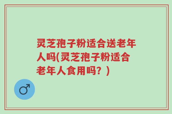 灵芝孢子粉适合送老年人吗(灵芝孢子粉适合老年人食用吗？)-第1张图片-超越