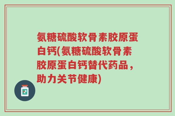 氨糖硫酸软骨素胶原蛋白钙(氨糖硫酸软骨素胶原蛋白钙替代药品，助力关节健康)-第1张图片-超越