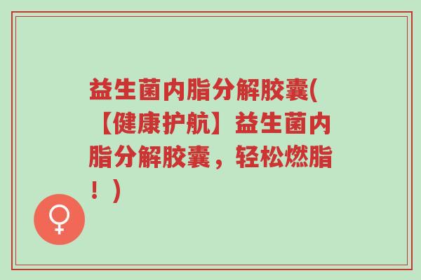 益生菌内脂分解胶囊(【健康护航】益生菌内脂分解胶囊,轻松燃脂!)-第1张图片-超越 益生菌内脂分解胶囊(【健康护航】益生菌内脂分解胶囊,轻松燃脂!)-第1张图片-超越