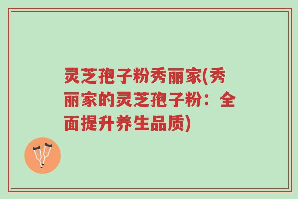 灵芝孢子粉秀丽家(秀丽家的灵芝孢子粉:全面提升养生品质)-第1张图片-超越 灵芝孢子粉秀丽家(秀丽家的灵芝孢子粉:全面提升养生品质)-第1张图片-超越