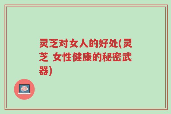 灵芝对女人的好处(灵芝 女性健康的秘密武器)-第1张图片-超越 灵芝对女人的好处(灵芝 女性健康的秘密武器)-第1张图片-超越