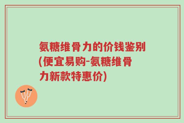 氨糖维骨力的价钱鉴别(便宜易购-氨糖维骨力新款特惠价)-第1张图片-超越 氨糖维骨力的价钱鉴别(便宜易购-氨糖维骨力新款特惠价)-第1张图片-超越