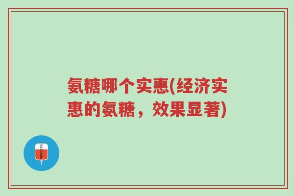 氨糖哪个实惠(经济实惠的氨糖,效果显著)-第1张图片-超越 氨糖哪个实惠(经济实惠的氨糖,效果显著)-第1张图片-超越