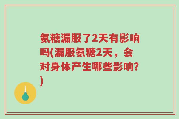 氨糖漏服了2天有影响吗(漏服氨糖2天，会对身体产生哪些影响？)-第1张图片-超越