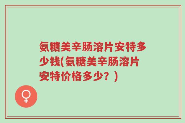 氨糖美辛肠溶片安特多少钱(氨糖美辛肠溶片安特价格多少?)-第1张图片-超越 氨糖美辛肠溶片安特多少钱(氨糖美辛肠溶片安特价格多少?)-第1张图片-超越