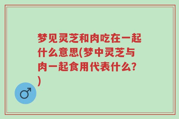 梦见灵芝和肉吃在一起什么意思(梦中灵芝与肉一起食用代表什么?)-第1张图片-超越 梦见灵芝和肉吃在一起什么意思(梦中灵芝与肉一起食用代表什么?)-第1张图片-超越