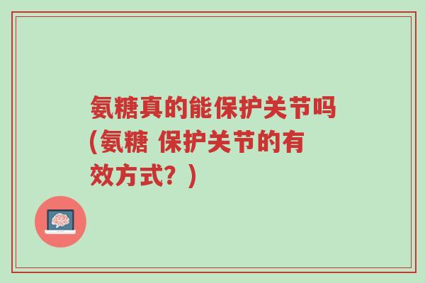 氨糖真的能保护关节吗(氨糖 保护关节的有效方式?)-第1张图片-超越 氨糖真的能保护关节吗(氨糖 保护关节的有效方式?)-第1张图片-超越