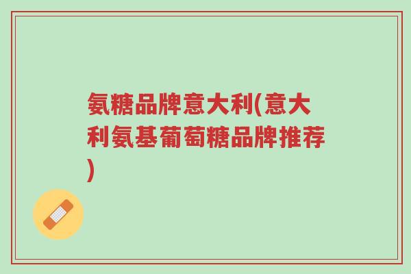 氨糖品牌意大利(意大利氨基葡萄糖品牌推荐)-第1张图片-超越 氨糖品牌意大利(意大利氨基葡萄糖品牌推荐)-第1张图片-超越
