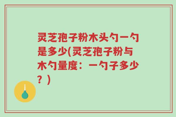 灵芝孢子粉木头勺一勺是多少(灵芝孢子粉与木勺量度:一勺子多少?)-第1张图片-超越 灵芝孢子粉木头勺一勺是多少(灵芝孢子粉与木勺量度:一勺子多少?)-第1张图片-超越