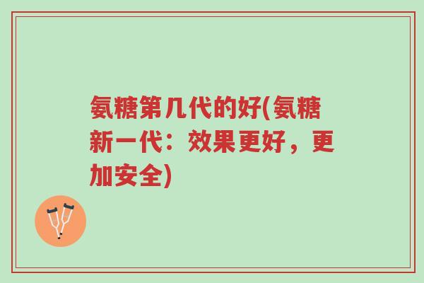 氨糖第几代的好(氨糖新一代:效果更好,更加安全)-第1张图片-超越 氨糖第几代的好(氨糖新一代:效果更好,更加安全)-第1张图片-超越