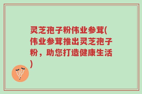灵芝孢子粉伟业参茸(伟业参茸推出灵芝孢子粉,助您打造健康生活)-第1张图片-超越 灵芝孢子粉伟业参茸(伟业参茸推出灵芝孢子粉,助您打造健康生活)-第1张图片-超越
