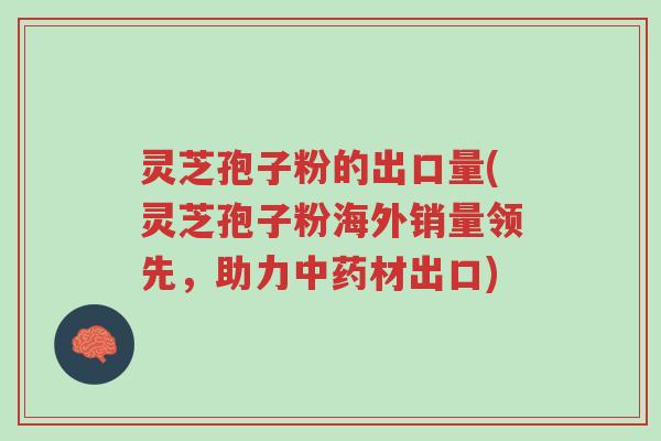灵芝孢子粉的出口量(灵芝孢子粉海外销量领先,助力中药材出口)-第1张图片-超越 灵芝孢子粉的出口量(灵芝孢子粉海外销量领先,助力中药材出口)-第1张图片-超越