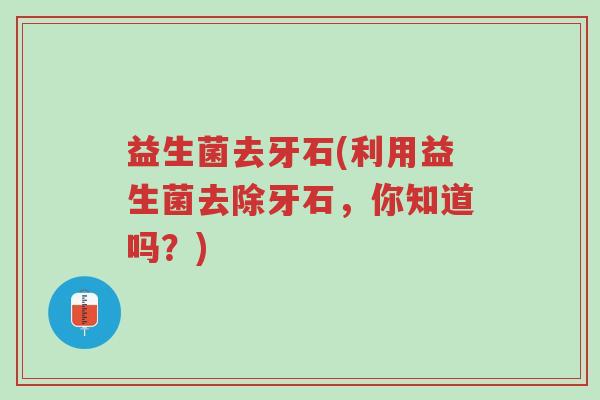 益生菌去牙石(利用益生菌去除牙石,你知道吗?)-第1张图片-超越 益生菌去牙石(利用益生菌去除牙石,你知道吗?)-第1张图片-超越