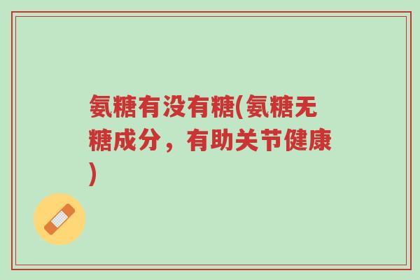 氨糖有没有糖(氨糖无糖成分，有助关节健康)-第1张图片-超越