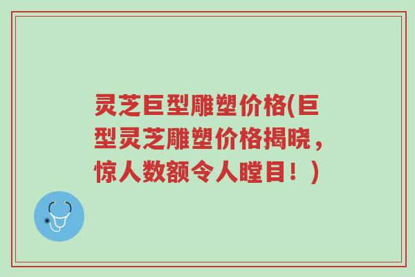 灵芝巨型雕塑价格(巨型灵芝雕塑价格揭晓，惊人数额令人瞠目！)-第1张图片-超越