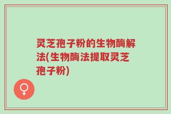 灵芝孢子粉的生物酶解法(生物酶法提取灵芝孢子粉)-第1张图片-超越 灵芝孢子粉的生物酶解法(生物酶法提取灵芝孢子粉)-第1张图片-超越