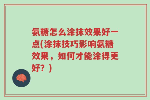 氨糖怎么涂抹效果好一点(涂抹技巧影响氨糖效果，如何才能涂得更好？)-第1张图片-超越