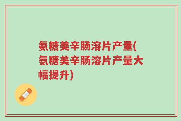 氨糖美辛肠溶片产量(氨糖美辛肠溶片产量大幅提升)-第1张图片-超越