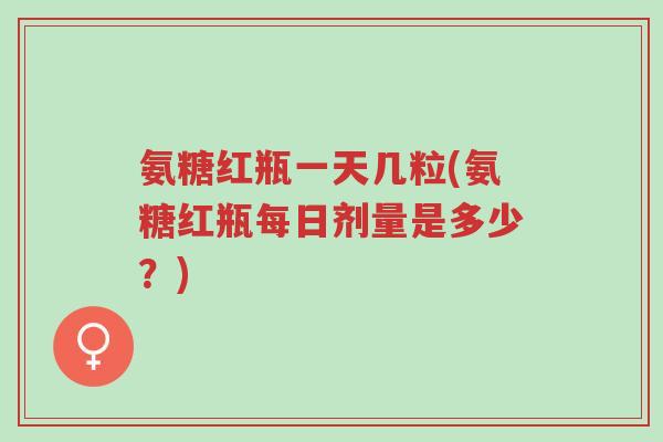 氨糖红瓶一天几粒(氨糖红瓶每日剂量是多少?)-第1张图片-超越 氨糖红瓶一天几粒(氨糖红瓶每日剂量是多少?)-第1张图片-超越