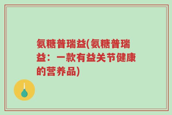 氨糖普瑞益(氨糖普瑞益:一款有益关节健康的营养品)-第1张图片-超越 氨糖普瑞益(氨糖普瑞益:一款有益关节健康的营养品)-第1张图片-超越