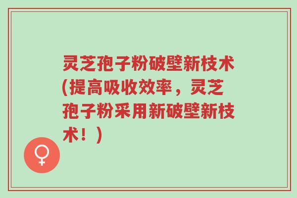 灵芝孢子粉破壁新枝术(提高吸收效率,灵芝孢子粉采用新破壁新枝术!)-第1张图片-超越 灵芝孢子粉破壁新枝术(提高吸收效率,灵芝孢子粉采用新破壁新枝术!)-第1张图片-超越