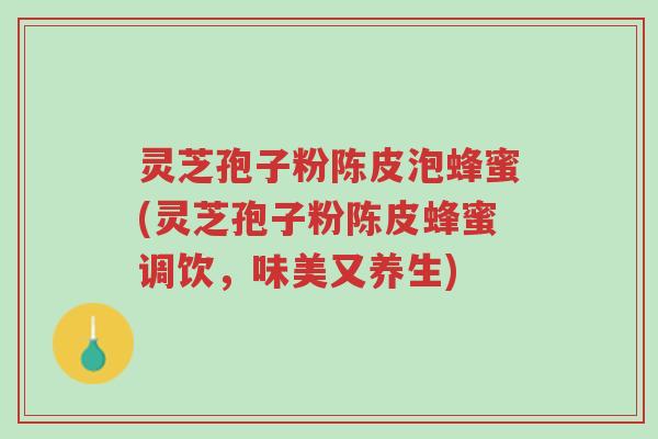 灵芝孢子粉陈皮泡蜂蜜(灵芝孢子粉陈皮蜂蜜调饮，味美又养生)-第1张图片-超越