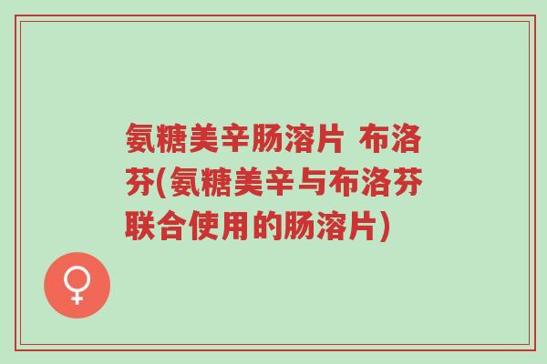 氨糖美辛肠溶片 布洛芬(氨糖美辛与布洛芬联合使用的肠溶片)-第1张图片-超越 氨糖美辛肠溶片 布洛芬(氨糖美辛与布洛芬联合使用的肠溶片)-第1张图片-超越
