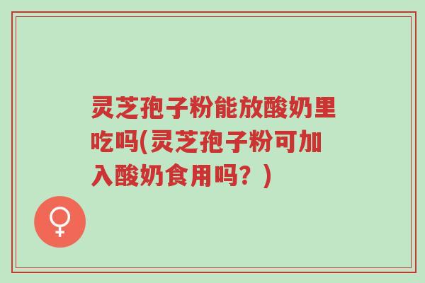 灵芝孢子粉能放酸奶里吃吗(灵芝孢子粉可加入酸奶食用吗？)-第1张图片-超越