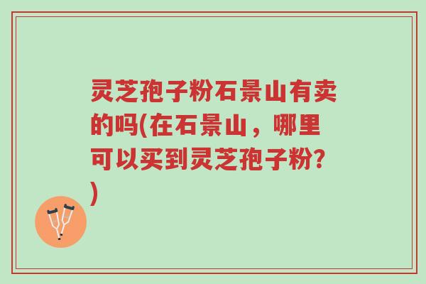 灵芝孢子粉石景山有卖的吗(在石景山,哪里可以买到灵芝孢子粉?)-第1张图片-超越 灵芝孢子粉石景山有卖的吗(在石景山,哪里可以买到灵芝孢子粉?)-第1张图片-超越
