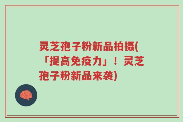 灵芝孢子粉新品拍摄(「提高免疫力」!灵芝孢子粉新品来袭)-第1张图片-超越 灵芝孢子粉新品拍摄(「提高免疫力」!灵芝孢子粉新品来袭)-第1张图片-超越