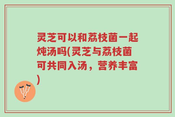 灵芝可以和荔枝菌一起炖汤吗(灵芝与荔枝菌可共同入汤,营养丰富)-第1张图片-超越 灵芝可以和荔枝菌一起炖汤吗(灵芝与荔枝菌可共同入汤,营养丰富)-第1张图片-超越