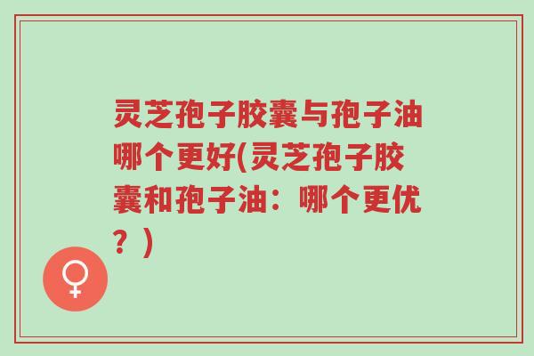 灵芝孢子胶囊与孢子油哪个更好(灵芝孢子胶囊和孢子油:哪个更优?)-第1张图片-超越 灵芝孢子胶囊与孢子油哪个更好(灵芝孢子胶囊和孢子油:哪个更优?)-第1张图片-超越