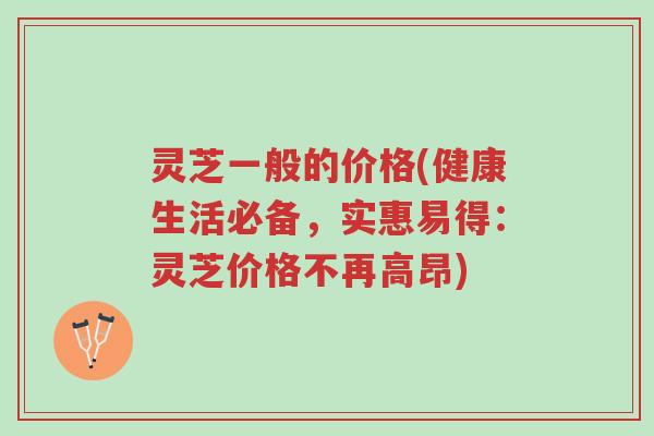 灵芝一般的价格(健康生活必备,实惠易得:灵芝价格不再高昂)-第1张图片-超越 灵芝一般的价格(健康生活必备,实惠易得:灵芝价格不再高昂)-第1张图片-超越