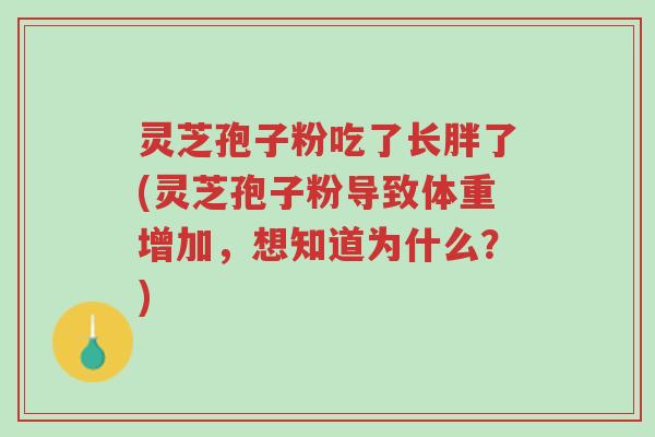 灵芝孢子粉吃了长胖了(灵芝孢子粉导致体重增加,想知道为什么?)-第1张图片-超越 灵芝孢子粉吃了长胖了(灵芝孢子粉导致体重增加,想知道为什么?)-第1张图片-超越