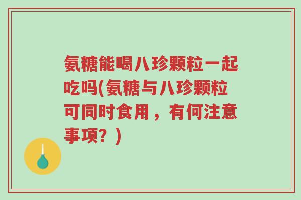 氨糖能喝八珍颗粒一起吃吗(氨糖与八珍颗粒可同时食用,有何注意事项?)-第1张图片-超越 氨糖能喝八珍颗粒一起吃吗(氨糖与八珍颗粒可同时食用,有何注意事项?)-第1张图片-超越