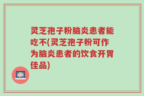 灵芝孢子粉脑炎患者能吃不(灵芝孢子粉可作为脑炎患者的饮食开胃佳品)-第1张图片-超越