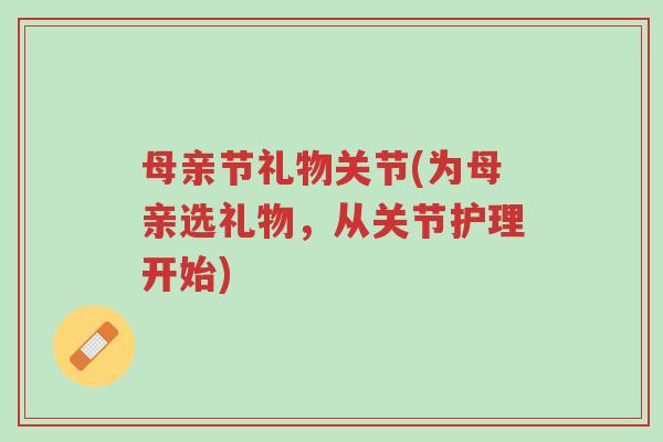 母亲节礼物关节(为母亲选礼物,从关节护理开始)-第1张图片-超越 母亲节礼物关节(为母亲选礼物,从关节护理开始)-第1张图片-超越