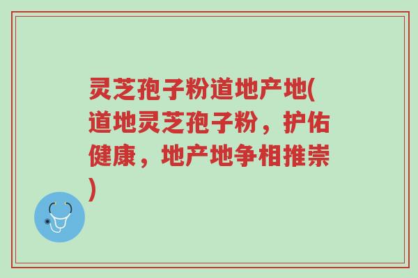 灵芝孢子粉道地产地(道地灵芝孢子粉,护佑健康,地产地争相推崇)-第1张图片-超越 灵芝孢子粉道地产地(道地灵芝孢子粉,护佑健康,地产地争相推崇)-第1张图片-超越