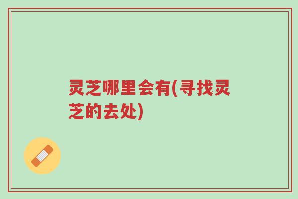 灵芝哪里会有(寻找灵芝的去处)-第1张图片-超越 灵芝哪里会有(寻找灵芝的去处)-第1张图片-超越