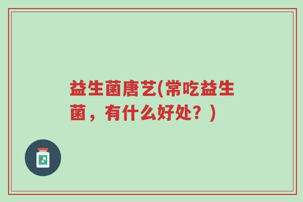 益生菌唐艺(常吃益生菌,有什么好处?)-第1张图片-超越 益生菌唐艺(常吃益生菌,有什么好处?)-第1张图片-超越
