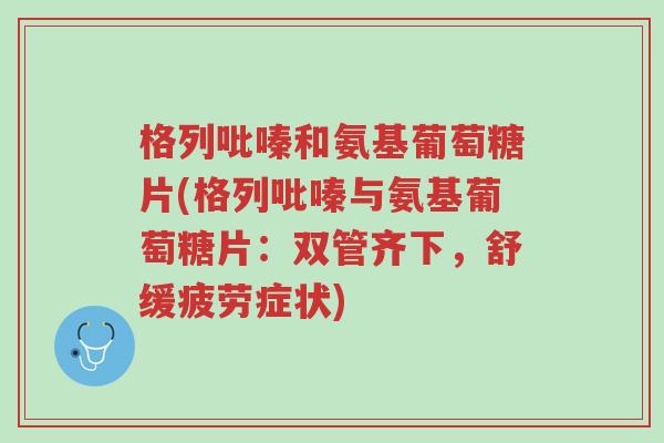 格列吡嗪和氨基葡萄糖片(格列吡嗪与氨基葡萄糖片:双管齐下,舒缓疲劳症状)-第1张图片-超越 格列吡嗪和氨基葡萄糖片(格列吡嗪与氨基葡萄糖片:双管齐下,舒缓疲劳症状)-第1张图片-超越
