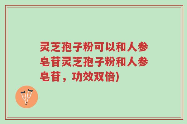 灵芝孢子粉可以和人参皂苷灵芝孢子粉和人参皂苷,功效双倍)-第1张图片-超越 灵芝孢子粉可以和人参皂苷灵芝孢子粉和人参皂苷,功效双倍)-第1张图片-超越